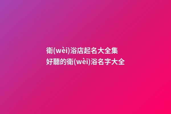 衛(wèi)浴店起名大全集 好聽的衛(wèi)浴名字大全